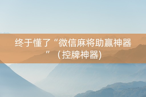 终于懂了“微信麻将助赢神器”（控牌神器)