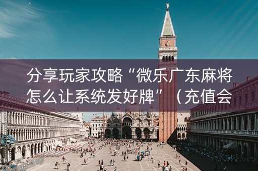 分享玩家攻略“微乐广东麻将怎么让系统发好牌”（充值会提高胜率么)
