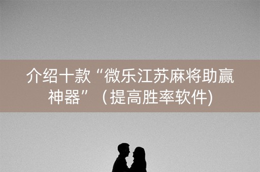 介绍十款“微乐江苏麻将助赢神器”（提高胜率软件)
