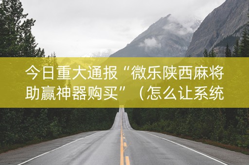 今日重大通报“微乐陕西麻将助赢神器购买”（怎么让系统给你发好牌)