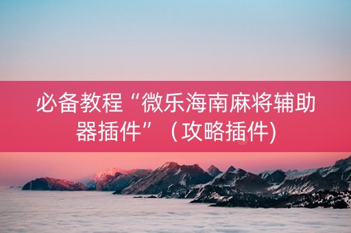 必备教程“微乐海南麻将辅助器插件”（攻略插件)