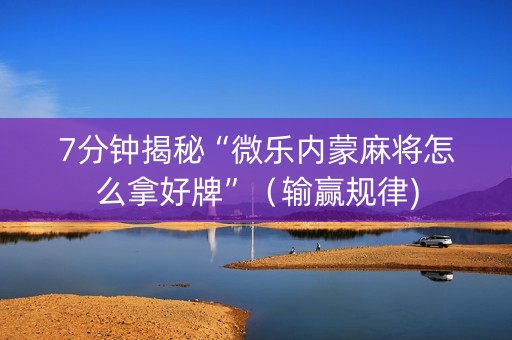 7分钟揭秘“微乐内蒙麻将怎么拿好牌”（输赢规律)