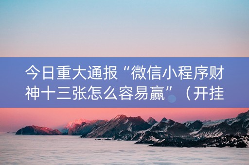 今日重大通报“微信小程序财神十三张怎么容易赢”（开挂神器下载)