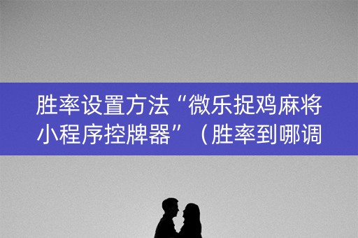 胜率设置方法“微乐捉鸡麻将小程序控牌器”（胜率到哪调)