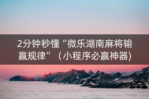2分钟秒懂“微乐湖南麻将输赢规律”（小程序必赢神器)