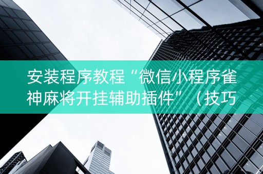 安装程序教程“微信小程序雀神麻将开挂辅助插件”（技巧和打好牌方法)