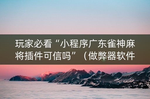 玩家必看“小程序广东雀神麻将插件可信吗”（做弊器软件下载)