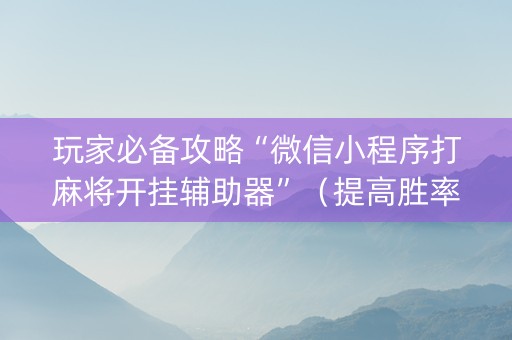 玩家必备攻略“微信小程序打麻将开挂辅助器”（提高胜率技巧)