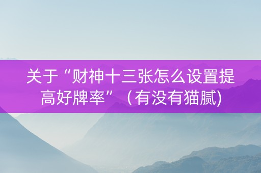 关于“财神十三张怎么设置提高好牌率”（有没有猫腻)