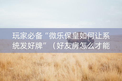 玩家必备“微乐保皇如何让系统发好牌”（好友房怎么才能赢)