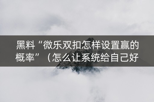 黑料“微乐双扣怎样设置赢的概率”（怎么让系统给自己好牌)