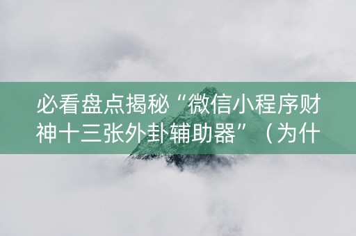 必看盘点揭秘“微信小程序财神十三张外卦辅助器”（为什么有人一直赢)