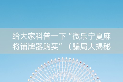 给大家科普一下“微乐宁夏麻将铺牌器购买”（骗局大揭秘)