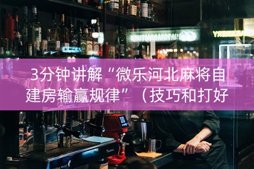 3分钟讲解“微乐河北麻将自建房输赢规律”（技巧和打好牌方法)