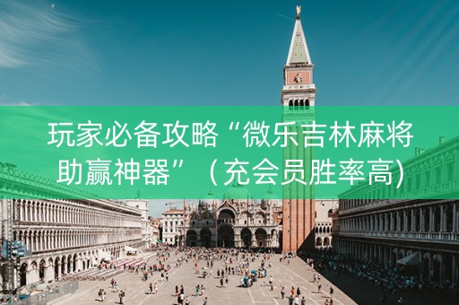 玩家必备攻略“微乐吉林麻将助赢神器”（充会员胜率高)