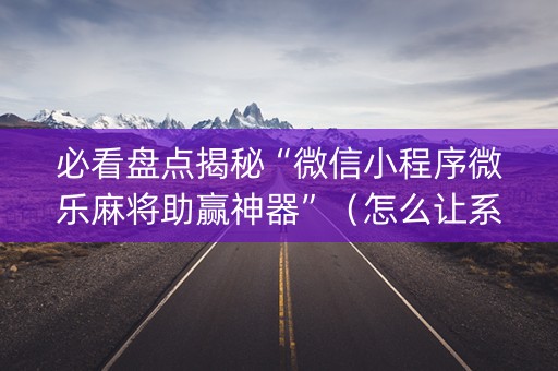 必看盘点揭秘“微信小程序微乐麻将助赢神器”（怎么让系统给自己好牌)