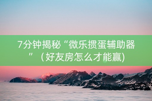 7分钟揭秘“微乐掼蛋辅助器”（好友房怎么才能赢)