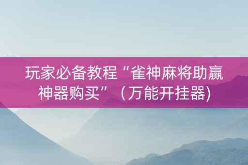玩家必备教程“雀神麻将助赢神器购买”（万能开挂器)