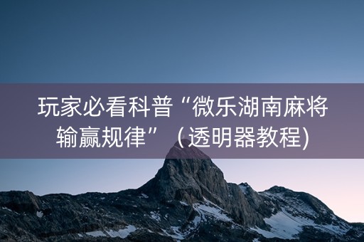 玩家必看科普“微乐湖南麻将输赢规律”（透明器教程)