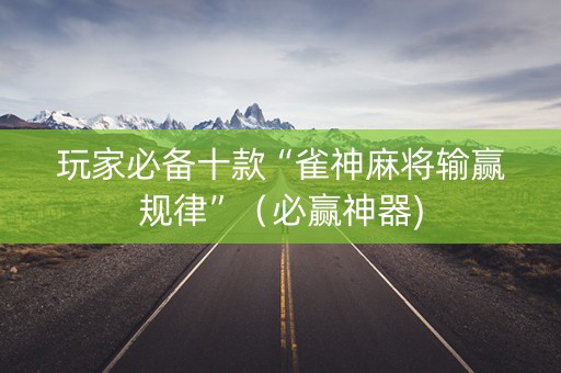 玩家必备十款“雀神麻将输赢规律”（必赢神器)
