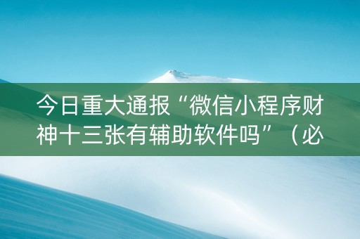 今日重大通报“微信小程序财神十三张有辅助软件吗”（必赢神器)