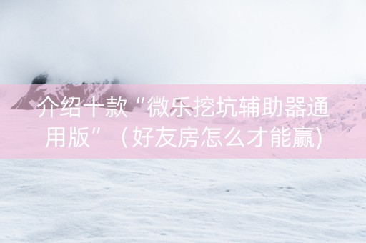介绍十款“微乐挖坑辅助器通用版”（好友房怎么才能赢)
