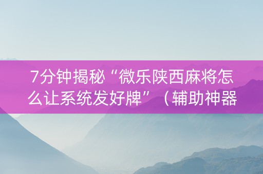 7分钟揭秘“微乐陕西麻将怎么让系统发好牌”（辅助神器免费)