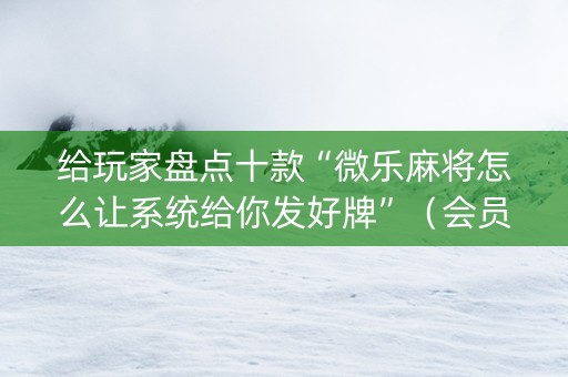 给玩家盘点十款“微乐麻将怎么让系统给你发好牌”（会员会提高胜率吗)
