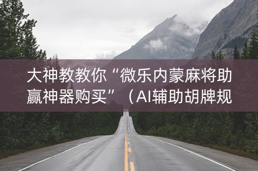 大神教教你“微乐内蒙麻将助赢神器购买”（AI辅助胡牌规则)