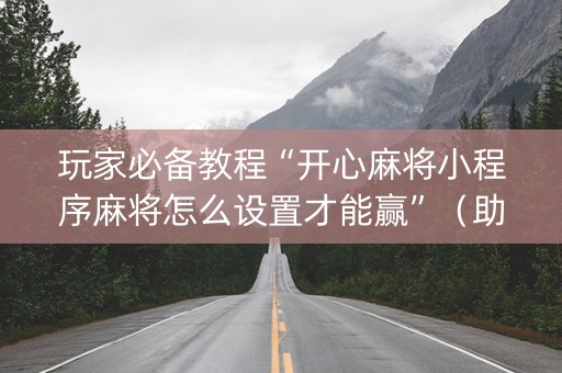 玩家必备教程“开心麻将小程序麻将怎么设置才能赢”（助赢神器)