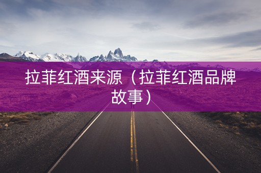 拉菲红酒来源（拉菲红酒品牌故事）