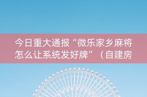 今日重大通报“微乐家乡麻将怎么让系统发好牌”（自建房胜负规律)
