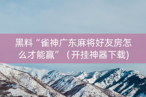 黑料“雀神广东麻将好友房怎么才能赢”（开挂神器下载)