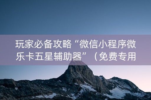 玩家必备攻略“微信小程序微乐卡五星辅助器”（免费专用神器)