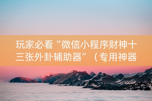 玩家必看“微信小程序财神十三张外卦辅助器”（专用神器下载)