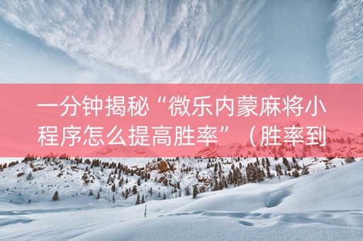 一分钟揭秘“微乐内蒙麻将小程序怎么提高胜率”（胜率到哪调)
