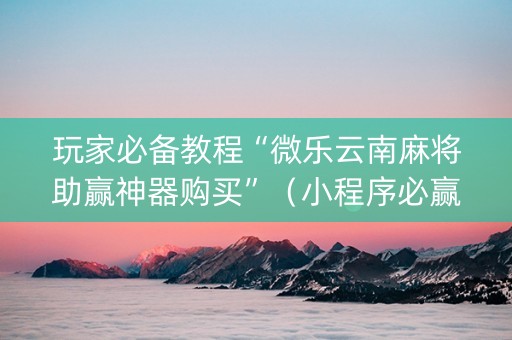 玩家必备教程“微乐云南麻将助赢神器购买”（小程序必赢神器)