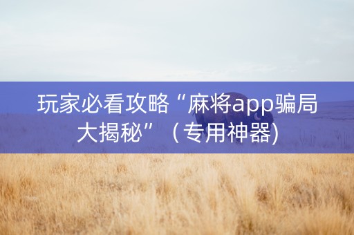 玩家必看攻略“麻将app骗局大揭秘”（专用神器)
