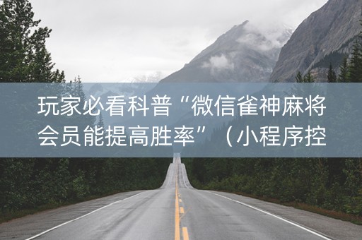 玩家必看科普“微信雀神麻将会员能提高胜率”（小程序控牌器)