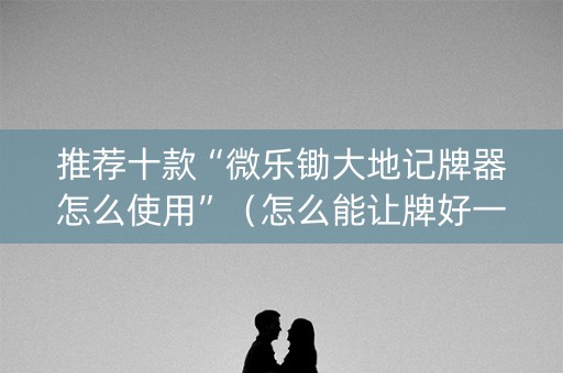 推荐十款“微乐锄大地记牌器怎么使用”（怎么能让牌好一点)