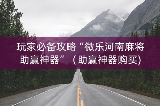 玩家必备攻略“微乐河南麻将助赢神器”（助赢神器购买)