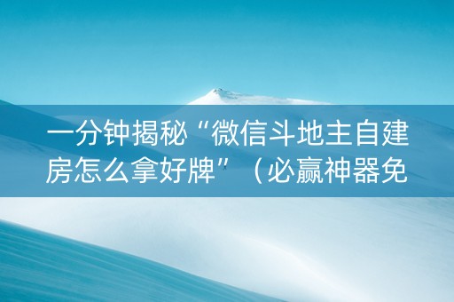 一分钟揭秘“微信斗地主自建房怎么拿好牌”（必赢神器免费安装)