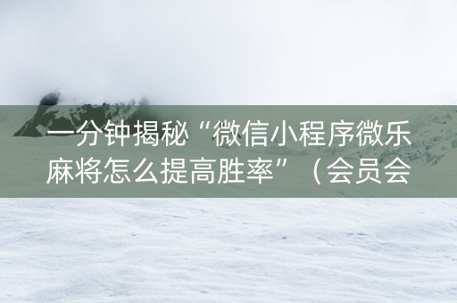 一分钟揭秘“微信小程序微乐麻将怎么提高胜率”（会员会提高胜率吗)