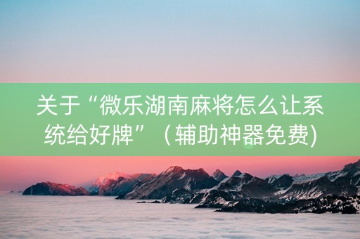 关于“微乐湖南麻将怎么让系统给好牌”（辅助神器免费)