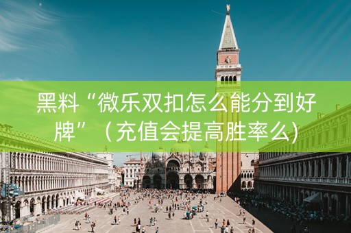 黑料“微乐双扣怎么能分到好牌”（充值会提高胜率么)