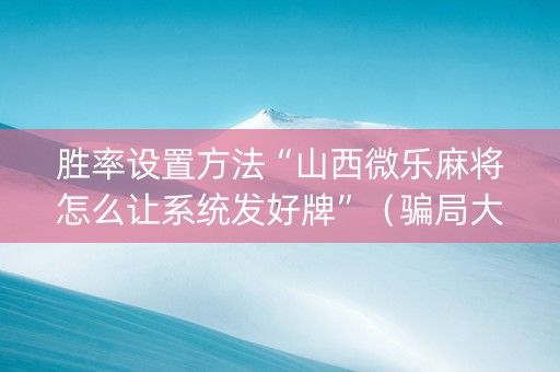 胜率设置方法“山西微乐麻将怎么让系统发好牌”（骗局大揭秘)
