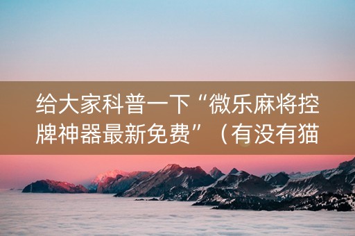 给大家科普一下“微乐麻将控牌神器最新免费”（有没有猫腻)