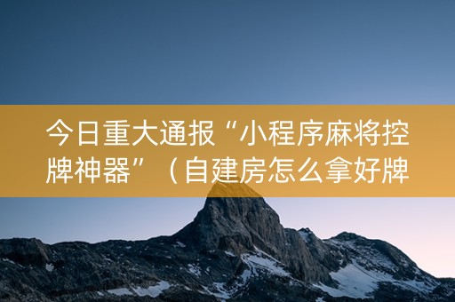 今日重大通报“小程序麻将控牌神器”（自建房怎么拿好牌)
