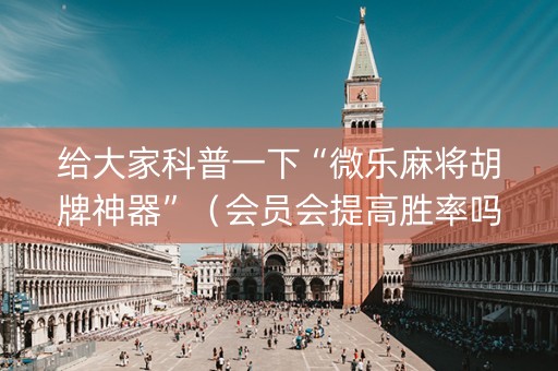给大家科普一下“微乐麻将胡牌神器”（会员会提高胜率吗)