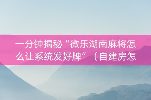 一分钟揭秘“微乐湖南麻将怎么让系统发好牌”（自建房怎么赢)